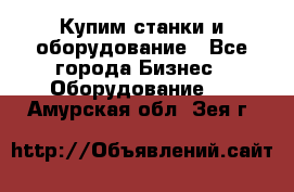 Купим станки и оборудование - Все города Бизнес » Оборудование   . Амурская обл.,Зея г.